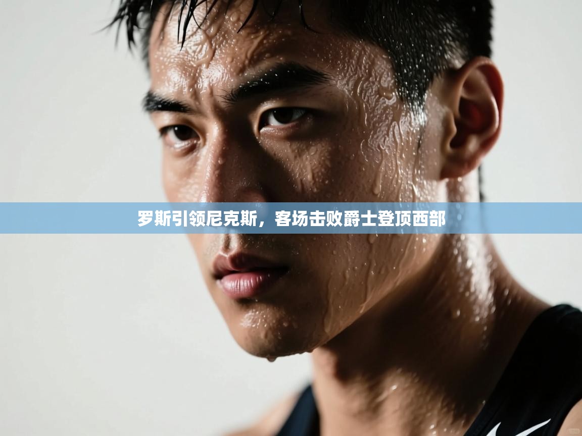 罗斯引领尼克斯，客场击败爵士登顶西部