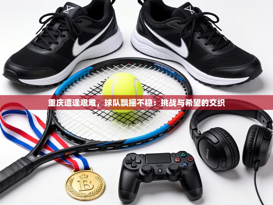 重庆遭逢艰难，球队飘摇不稳：挑战与希望的交织  第2张